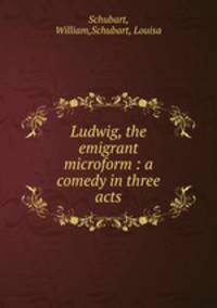 Ludwig, the emigrant microform : a comedy in three acts