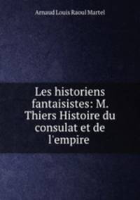 Les historiens fantaisistes: M. Thiers Histoire du consulat et de l