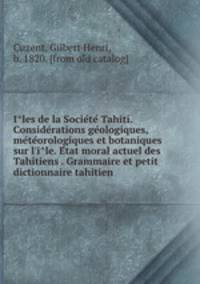 I?les de la Socie?te? Tahiti. Conside?rations ge?ologiques, me?te?orologiques et botaniques sur l
