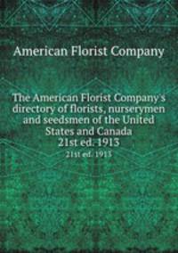 The American Florist Company`s directory of florists, nurserymen and seedsmen of the United States and Canada. 21st ed. 1913