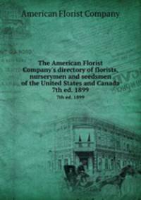 The American Florist Company`s directory of florists, nurserymen and seedsmen of the United States and Canada. 7th ed. 1899