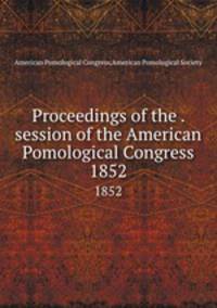 Proceedings of the . session of the American Pomological Congress. 1852