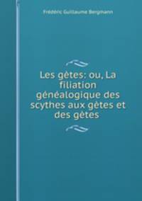 Les getes: ou, La filiation genealogique des scythes aux getes et des getes .