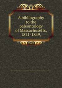 A bibliography to the paleontology of Massachusetts, 1821-1849,