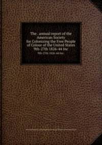 The . annual report of the American Society for Colonizing the Free People of Colour of the United States. 9th-27th 1826-44 Inc.
