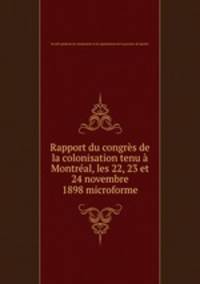 Rapport du congres de la colonisation tenu a Montreal, les 22, 23 et 24 novembre 1898 microforme