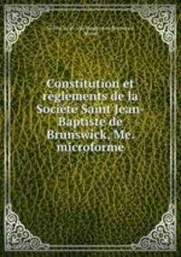 Constitution et reglements de la Societe Saint Jean-Baptiste de Brunswick, Me. microforme