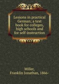 Lessons in practical German; a text book for colleges, high schools and for self-instruction