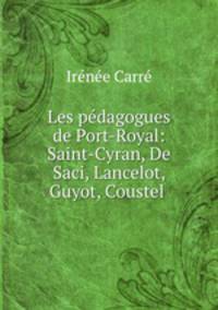 Les pedagogues de Port-Royal: Saint-Cyran, De Saci, Lancelot, Guyot, Coustel .