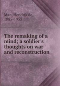The remaking of a mind; a soldier`s thoughts on war and reconstruction