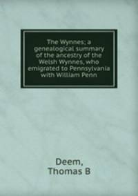 The Wynnes; a genealogical summary of the ancestry of the Welsh Wynnes, who emigrated to Pennsylvania with William Penn