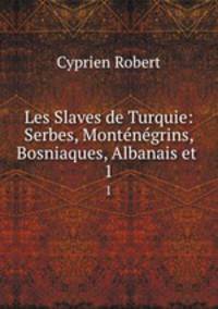 Les Slaves de Turquie: Serbes, Montngrins, Bosniaques, Albanais et .. 1