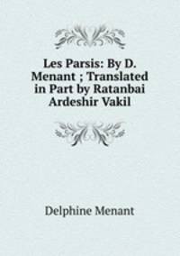 Les Parsis: By D. Menant ; Translated in Part by Ratanbai Ardeshir Vakil