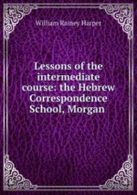 Lessons of the intermediate course: the Hebrew Correspondence School, Morgan .