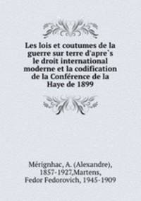 Les lois et coutumes de la guerre sur terre d`apres le droit international moderne et la codification de la Conference de la Haye de 1899