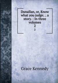 Dunallan, or, Know what you judge; ; a story. : In three volumes.. 2