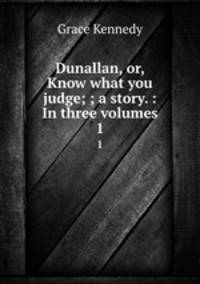 Dunallan, or, Know what you judge; ; a story. : In three volumes.. 1