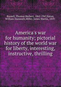 America`s war for humanity; pictorial history of the world war for liberty, interesting, instructive, thrilling