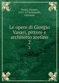 Le opere di Giorgio Vasari, pittore e architetto aretino. 2