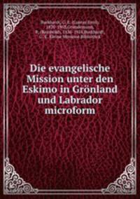 Die evangelische Mission unter den Eskimo in Gronland und Labrador microform