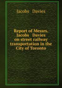 Report of Messrs. Jacobs & Davies on street railway transportation in the City of Toronto