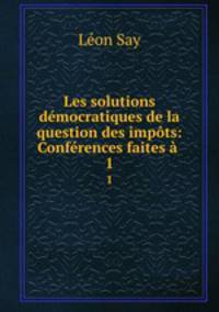 Les solutions democratiques de la question des impots: Conferences faites a .