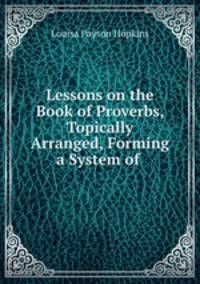 Lessons on the Book of Proverbs, Topically Arranged, Forming a System of .