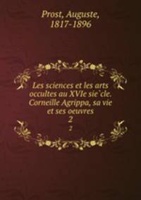 Les sciences et les arts occultes au XVIe siecle. Corneille Agrippa, sa vie et ses oeuvres. 2