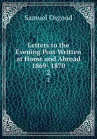 Letters to the Evening Post Written at Home and Abroad 1869- 1870. 2