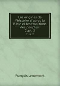 Les origines de l`histoire d`apres la Bible el les traditions des peuples .. 2, pt. 2