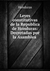 Leyes constitutivas de la Republica de Honduras: Decretadas por la Asamblea .