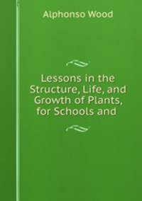 Lessons in the Structure, Life, and Growth of Plants, for Schools and .