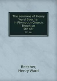 The sermons of Henry Ward Beecher in Plymouth Church, Brooklyn. 5th ser