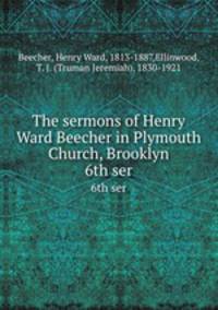 The sermons of Henry Ward Beecher in Plymouth Church, Brooklyn. 6th ser