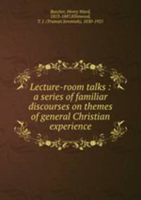 Lecture-room talks : a series of familiar discourses on themes of general Christian experience