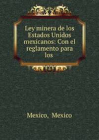 Ley minera de los Estados Unidos mexicanos: Con el reglamento para los .