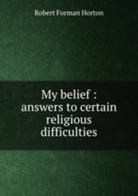 My belief : answers to certain religious difficulties