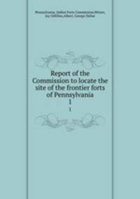 Report of the Commission to locate the site of the frontier forts of Pennsylvania. 1