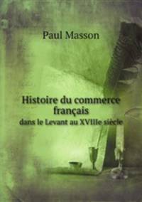 Histoire du commerce franais. dans le Levant au XVIIIe sicle