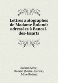 Lettres autographes de Madame Roland: adressees a Bancal-des-Issarts
