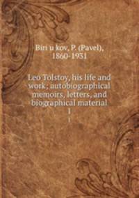Leo Tolstoy, his life and work; autobiographical memoirs, letters, and biographical material. 1