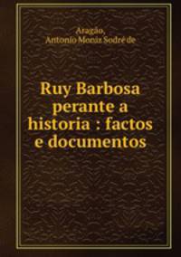 Ruy Barbosa perante a historia : factos e documentos
