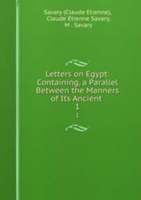 Letters on Egypt: Containing, a Parallel Between the Manners of Its Ancient .. 1