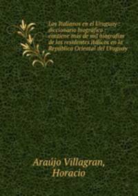 Los Italianos en el Uruguay : diccionario biografico : contiene mas de mil biografias de los residentes italicos en la Republica Oriental del Uruguay