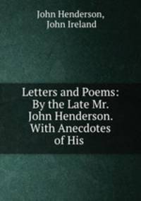 Letters and Poems: By the Late Mr. John Henderson. With Anecdotes of His .