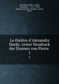 Le thtre d`Alexandre Hardy: erster Neudruck der Dramen von Pierre .. 1