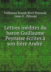 Lettres inedites du baron Guillaume Peyrusse ecrites a son frere Andre .