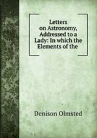 Letters on Astronomy, Addressed to a Lady: In which the Elements of the .