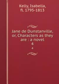Jane de Dunstanville, or, Characters as they are : a novel. 4
