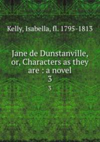 Jane de Dunstanville, or, Characters as they are : a novel. 3
